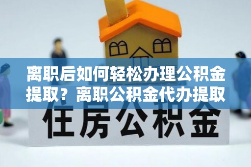 天河离职后如何轻松办理公积金提取？离职公积金代办提取服务详解