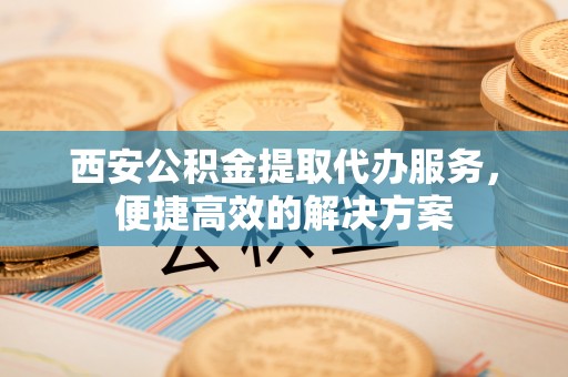 天河西安公积金提取代办服务，便捷高效的解决方案