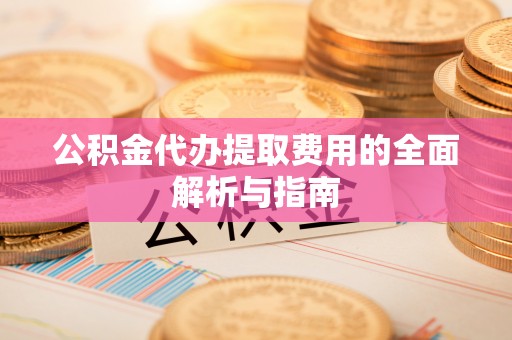 天河公积金代办提取费用的全面解析与指南