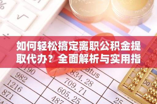 天河如何轻松搞定离职公积金提取代办？全面解析与实用指南