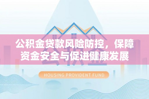 天河公积金贷款风险防控，保障资金安全与促进健康发展