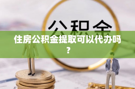 天河住房公积金提取可以代办吗？