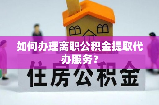 天河如何办理离职公积金提取代办服务？