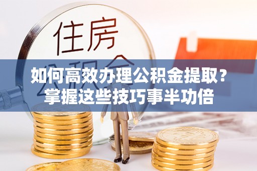 天河如何高效办理公积金提取？掌握这些技巧事半功倍