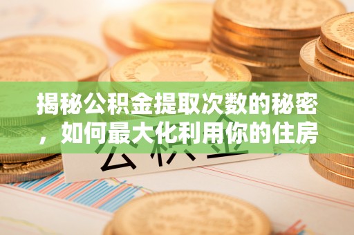 天河揭秘公积金提取次数的秘密，如何最大化利用你的住房基金