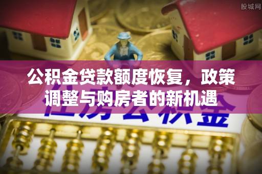 天河公积金贷款额度恢复，政策调整与购房者的新机遇