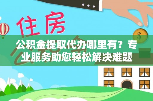天河公积金提取代办哪里有？专业服务助您轻松解决难题