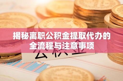 天河揭秘离职公积金提取代办的全流程与注意事项