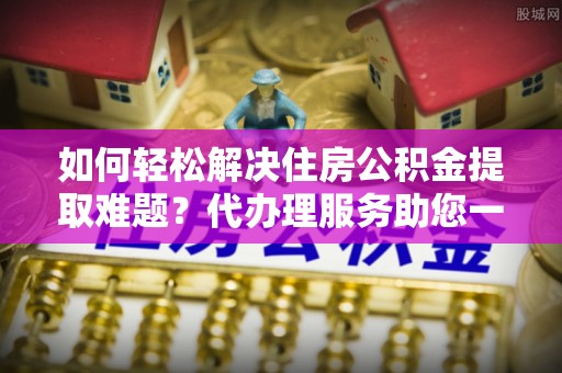 天河如何轻松解决住房公积金提取难题？代办理服务助您一臂之力
