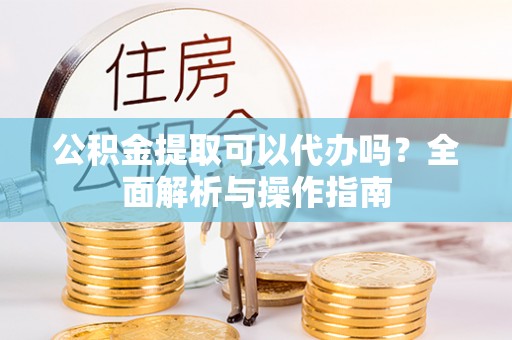 天河公积金提取可以代办吗？全面解析与操作指南