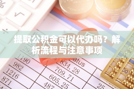 天河提取公积金可以代办吗？解析流程与注意事项
