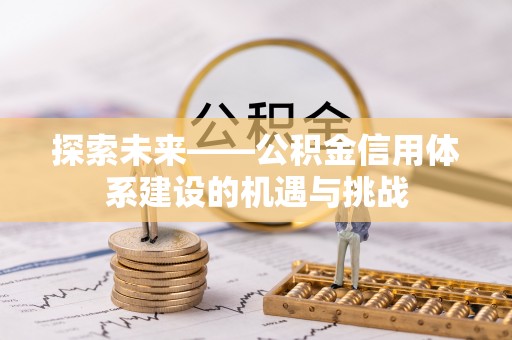 天河探索未来——公积金信用体系建设的机遇与挑战