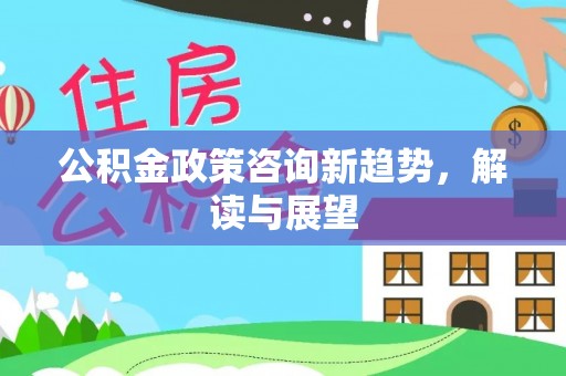 天河公积金政策咨询新趋势，解读与展望