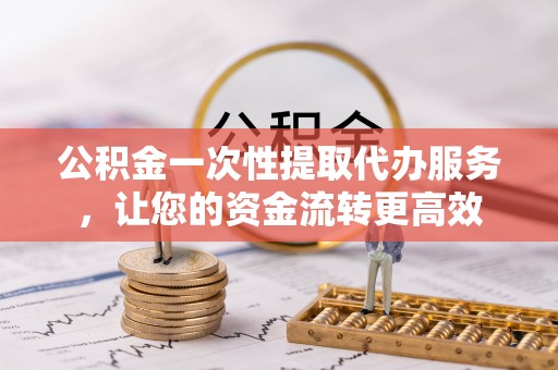 天河公积金一次性提取代办服务，让您的资金流转更高效