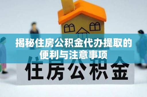 天河揭秘住房公积金代办提取的便利与注意事项