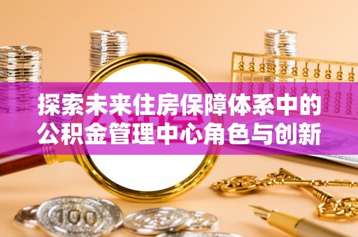 天河探索未来住房保障体系中的公积金管理中心角色与创新