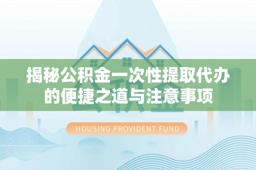 天河揭秘公积金一次性提取代办的便捷之道与注意事项