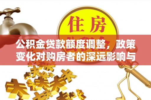 天河公积金贷款额度调整，政策变化对购房者的深远影响与应对策略