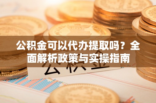 天河公积金可以代办提取吗？全面解析政策与实操指南