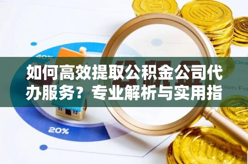 天河如何高效提取公积金公司代办服务？专业解析与实用指南