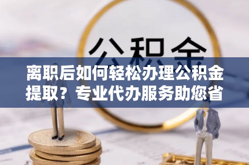 天河离职后如何轻松办理公积金提取？专业代办服务助您省心省力
