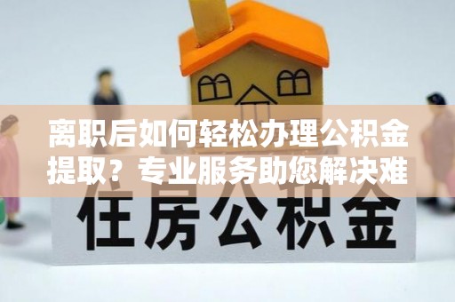 天河离职后如何轻松办理公积金提取？专业服务助您解决难题