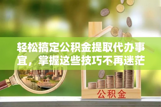 天河轻松搞定公积金提取代办事宜，掌握这些技巧不再迷茫