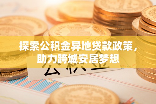 天河探索公积金异地贷款政策，助力跨城安居梦想