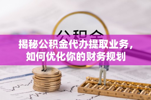 天河揭秘公积金代办提取业务，如何优化你的财务规划