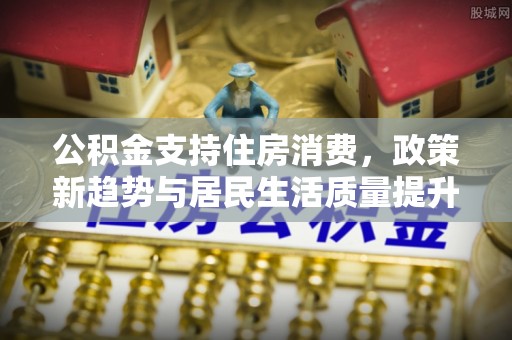 天河公积金支持住房消费，政策新趋势与居民生活质量提升