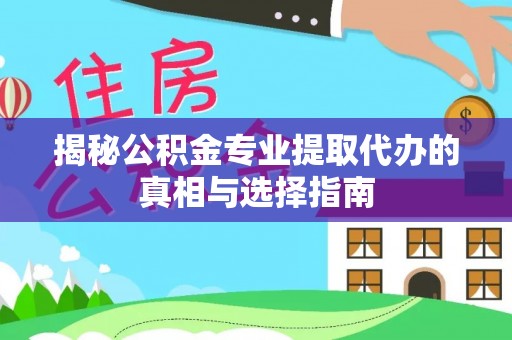 天河揭秘公积金专业提取代办的真相与选择指南