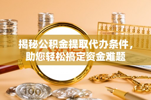 天河揭秘公积金提取代办条件，助您轻松搞定资金难题