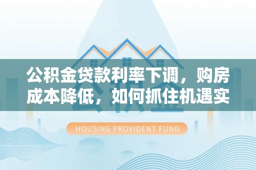 天河公积金贷款利率下调，购房成本降低，如何抓住机遇实现安居梦想？