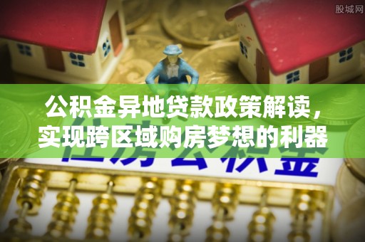 天河公积金异地贷款政策解读，实现跨区域购房梦想的利器