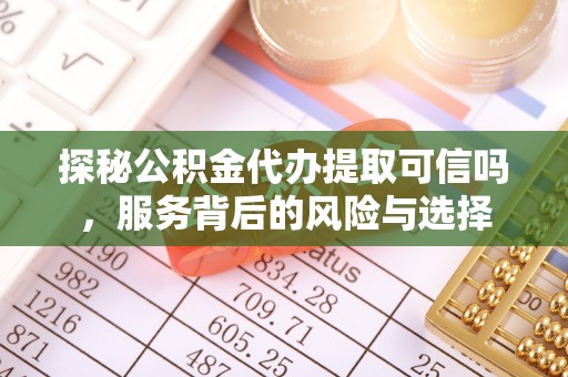 天河探秘公积金代办提取可信吗，服务背后的风险与选择