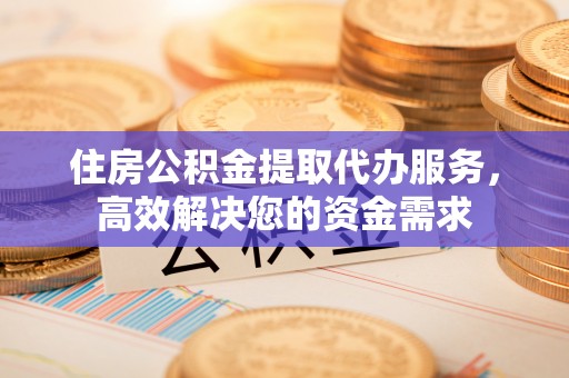 天河住房公积金提取代办服务，高效解决您的资金需求
