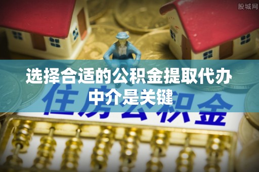 天河选择合适的公积金提取代办中介是关键