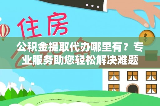 天河公积金提取代办哪里有？专业服务助您轻松解决难题