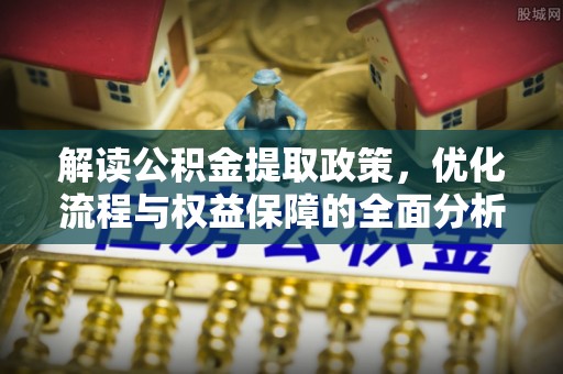 天河解读公积金提取政策，优化流程与权益保障的全面分析