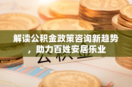 天河解读公积金政策咨询新趋势，助力百姓安居乐业