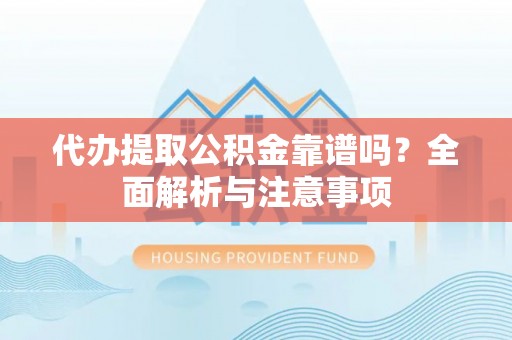 天河代办提取公积金靠谱吗？全面解析与注意事项