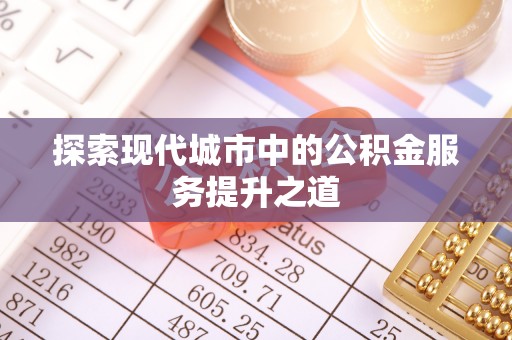 天河探索现代城市中的公积金服务提升之道